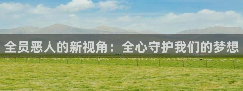 囧次元网站链接：全员恶人的新视角：全心守护我们的梦想